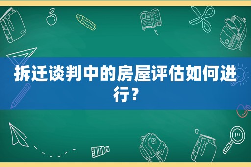 拆遷談判中的房屋評估如何進行？