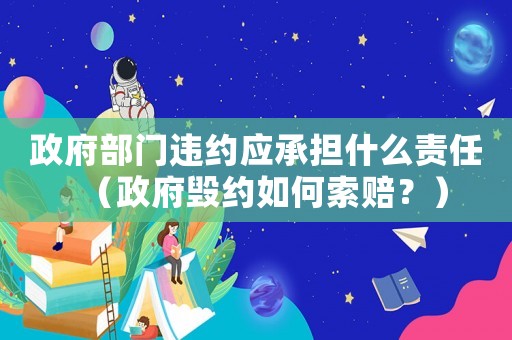 政府部門違約應承擔什么責任（政府毀約如何索賠？）
