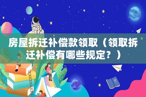 房屋拆遷補償款領取（領取拆遷補償有哪些規定？）
