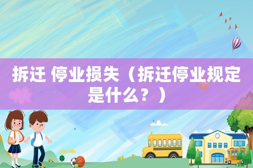 拆遷 停業損失（拆遷停業規定是什么？）