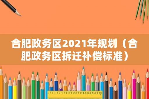 合肥政務區(qū)2021年規(guī)劃（合肥政務區(qū)拆遷補償標準）