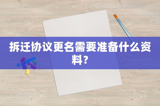 拆遷協議更名需要準備什么資料？