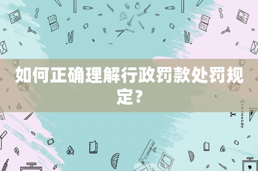 如何正確理解行政罰款處罰規定？