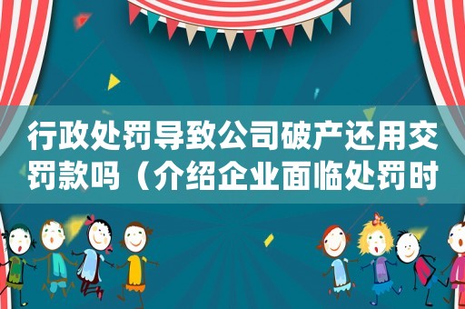 行政處罰導致公司破產還用交罰款嗎（介紹企業面臨處罰時的應對措施）