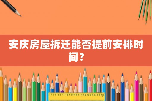 安慶房屋拆遷能否提前安排時間？