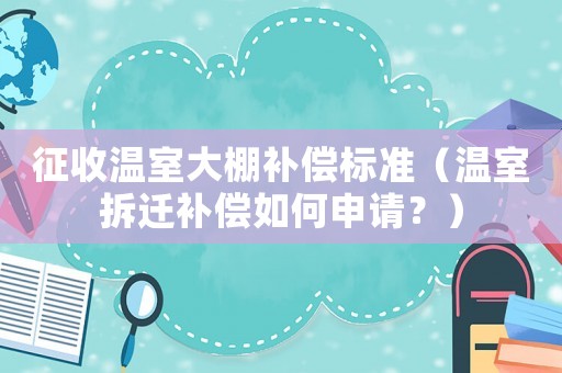 征收溫室大棚補償標準（溫室拆遷補償如何申請？）