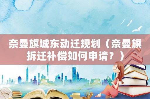 奈曼旗城東動遷規劃（奈曼旗拆遷補償如何申請？）