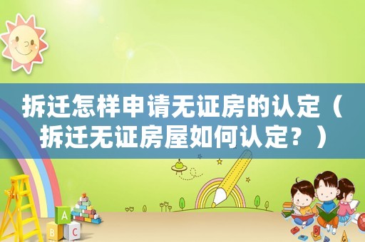 拆遷怎樣申請(qǐng)無(wú)證房的認(rèn)定（拆遷無(wú)證房屋如何認(rèn)定？）