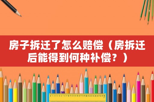 房子拆遷了怎么賠償（房拆遷后能得到何種補償？）