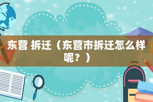 東營 拆遷（東營市拆遷怎么樣呢？）
