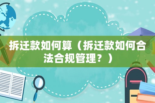 拆遷款如何算（拆遷款如何合法合規管理？）