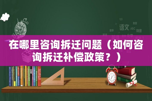 在哪里咨詢拆遷問題（如何咨詢拆遷補(bǔ)償政策？）