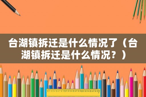 臺(tái)湖鎮(zhèn)拆遷是什么情況了（臺(tái)湖鎮(zhèn)拆遷是什么情況？）