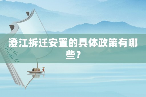 澄江拆遷安置的具體政策有哪些？