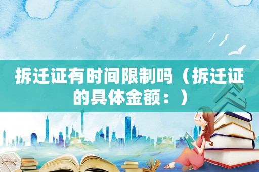 拆遷證有時間限制嗎（拆遷證的具體金額：）