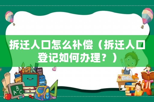 拆遷人口怎么補償（拆遷人口登記如何辦理？）