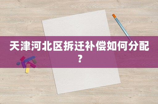 天津河北區拆遷補償如何分配？