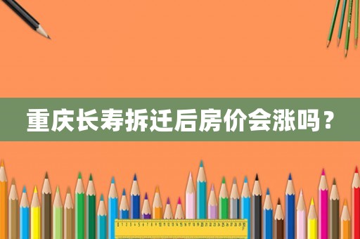 重慶長壽拆遷后房價會漲嗎？