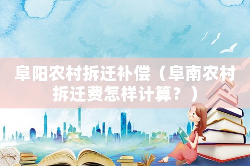 阜陽農(nóng)村拆遷補(bǔ)償（阜南農(nóng)村拆遷費(fèi)怎樣計(jì)算？）