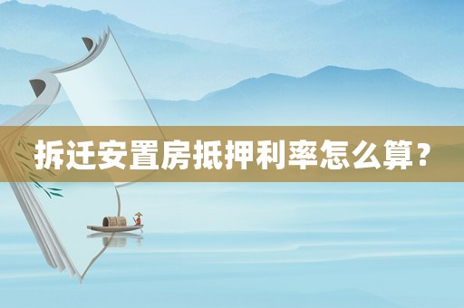 拆遷安置房抵押利率怎么算？