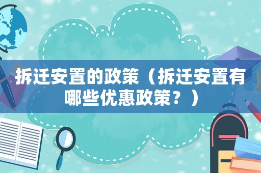 拆遷安置的政策（拆遷安置有哪些優惠政策？）