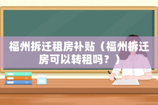 福州拆遷租房補貼（福州拆遷房可以轉租嗎？）