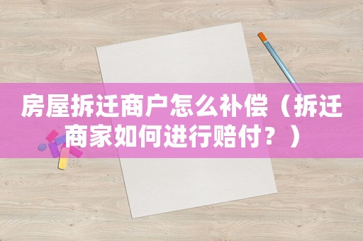 房屋拆遷商戶怎么補償（拆遷商家如何進行賠付？）