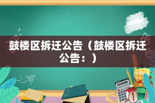 鼓樓區拆遷公告（鼓樓區拆遷公告：）