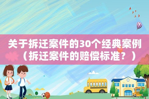 關于拆遷案件的30個經典案例（拆遷案件的賠償標準？）