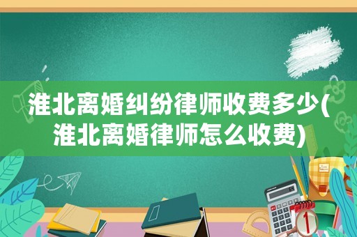 淮北離婚糾紛律師收費多少(淮北離婚律師怎么收費)