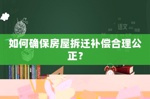 如何確保房屋拆遷補償合理公正？