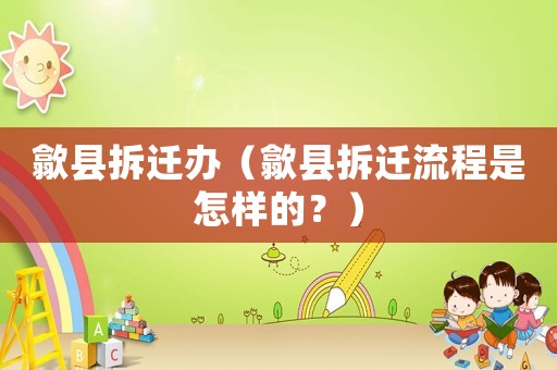 歙縣拆遷辦（歙縣拆遷流程是怎樣的？）