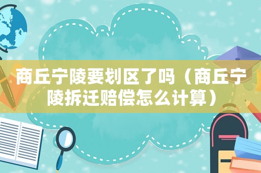 商丘寧陵要劃區(qū)了嗎（商丘寧陵拆遷賠償怎么計(jì)算）