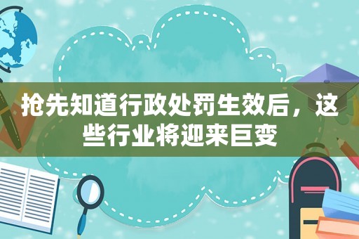 搶先知道行政處罰生效后，這些行業(yè)將迎來(lái)巨變