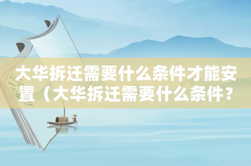 大華拆遷需要什么條件才能安置（大華拆遷需要什么條件？）