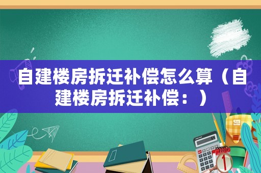 自建樓房拆遷補償怎么算（自建樓房拆遷補償：）