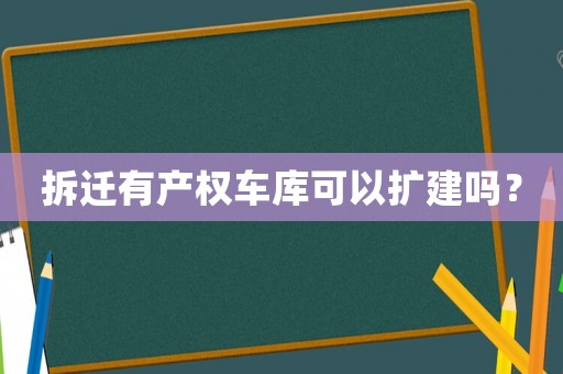 拆遷有產(chǎn)權(quán)車庫可以擴建嗎？
