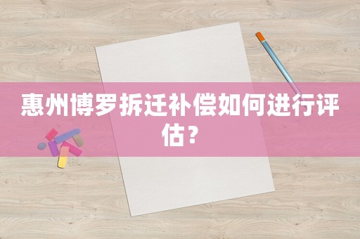 惠州博羅拆遷補償如何進行評估？