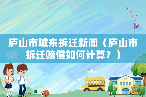 廬山市城東拆遷新聞（廬山市拆遷賠償如何計算？）