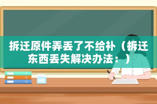 拆遷原件弄丟了不給補（拆遷東西丟失解決辦法：）