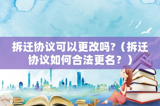 拆遷協議可以更改嗎?（拆遷協議如何合法更名？）