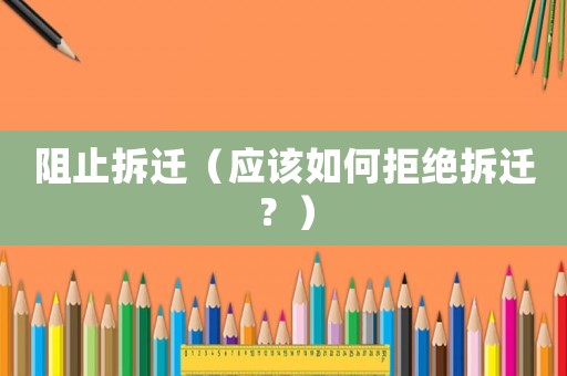 阻止拆遷（應(yīng)該如何拒絕拆遷？）