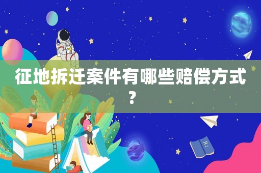 征地拆遷案件有哪些賠償方式？