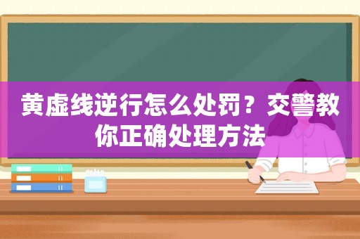 黃虛線逆行怎么處罰？交警教你正確處理方法