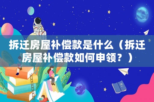 拆遷房屋補償款是什么（拆遷房屋補償款如何申領？）