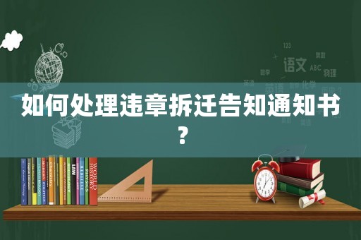 如何處理違章拆遷告知通知書？