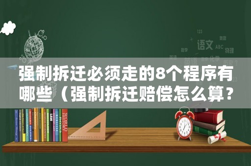 強(qiáng)制拆遷必須走的8個(gè)程序有哪些（強(qiáng)制拆遷賠償怎么算？）