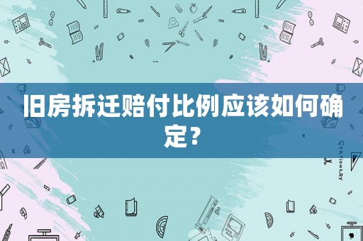舊房拆遷賠付比例應該如何確定？