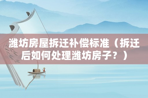 濰坊房屋拆遷補償標準（拆遷后如何處理濰坊房子？）