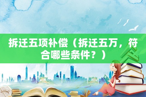拆遷五項補償（拆遷五萬，符合哪些條件？）